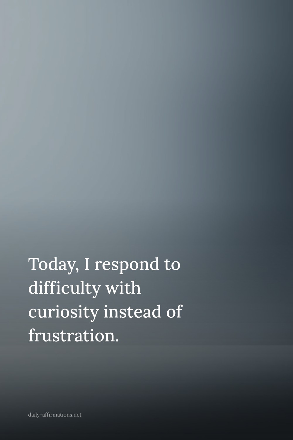 Today, I respond to difficulty with curiosity instead of frustration.