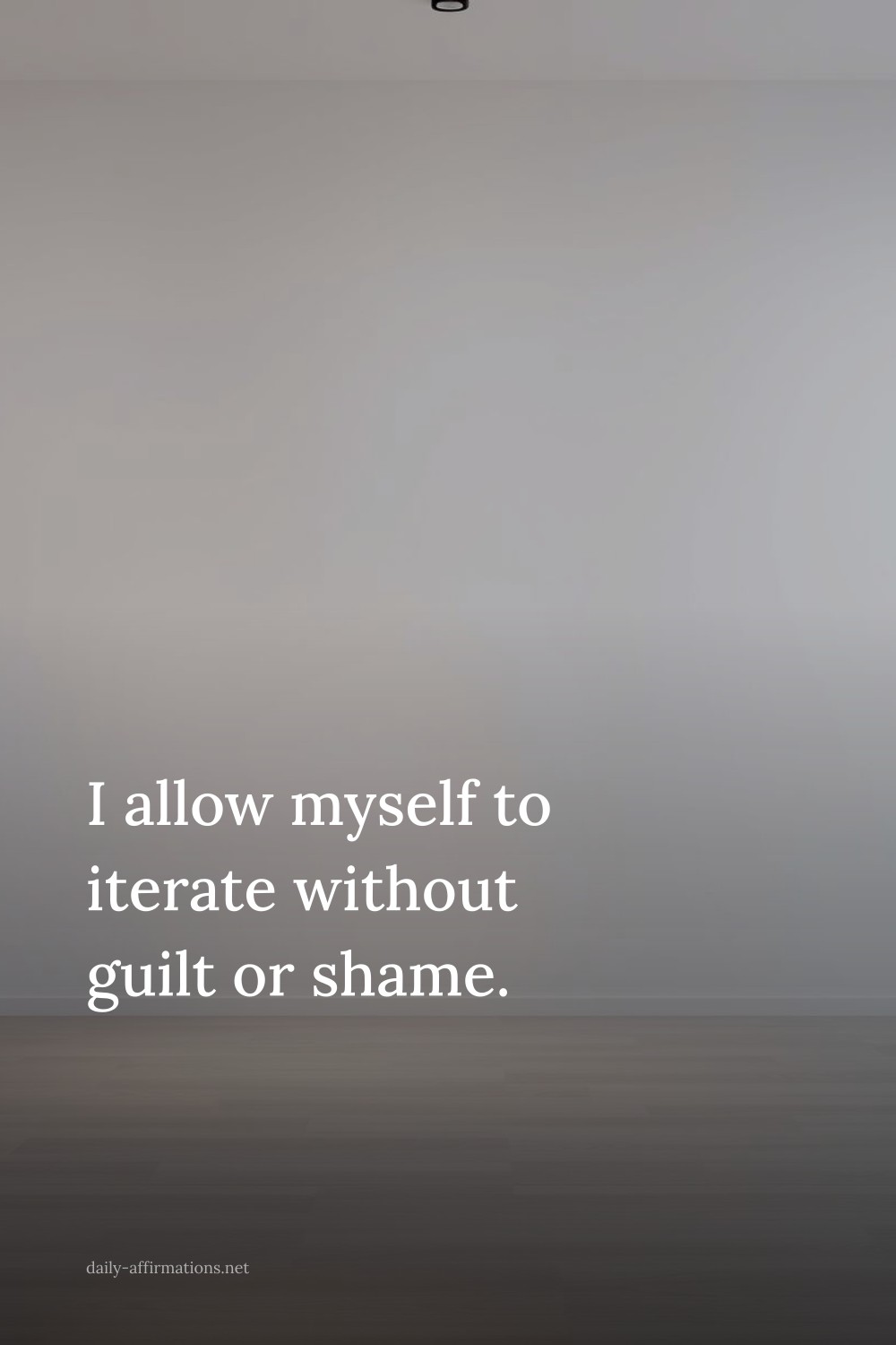 I allow myself to iterate without guilt or shame.