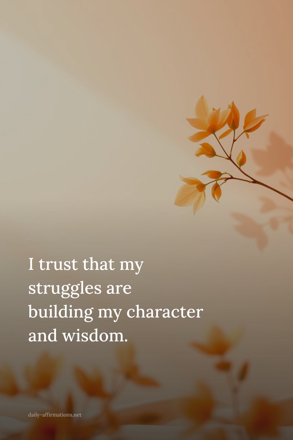 I trust that my struggles are building my character and wisdom.