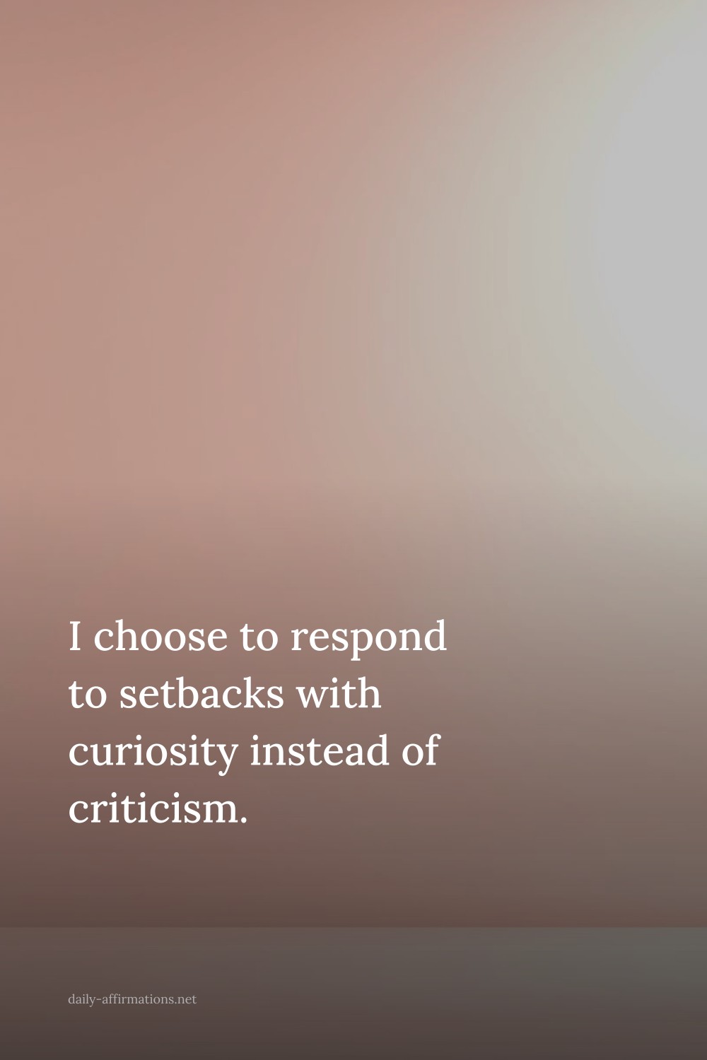 I choose to respond to setbacks with curiosity instead of criticism.